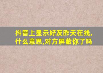 抖音上显示好友昨天在线,什么意思,对方屏蔽你了吗