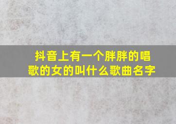 抖音上有一个胖胖的唱歌的女的叫什么歌曲名字