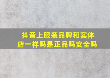 抖音上服装品牌和实体店一样吗是正品吗安全吗