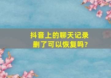 抖音上的聊天记录删了可以恢复吗?