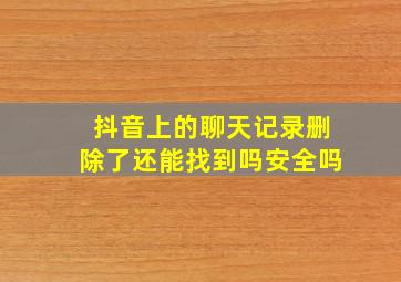 抖音上的聊天记录删除了还能找到吗安全吗