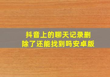 抖音上的聊天记录删除了还能找到吗安卓版