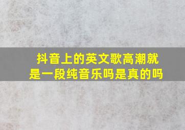 抖音上的英文歌高潮就是一段纯音乐吗是真的吗