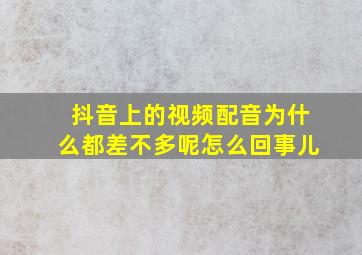 抖音上的视频配音为什么都差不多呢怎么回事儿