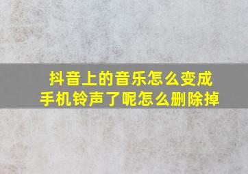 抖音上的音乐怎么变成手机铃声了呢怎么删除掉