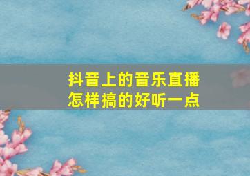 抖音上的音乐直播怎样搞的好听一点