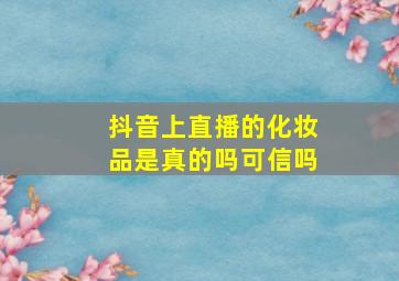 抖音上直播的化妆品是真的吗可信吗