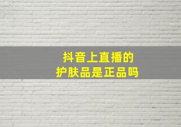 抖音上直播的护肤品是正品吗