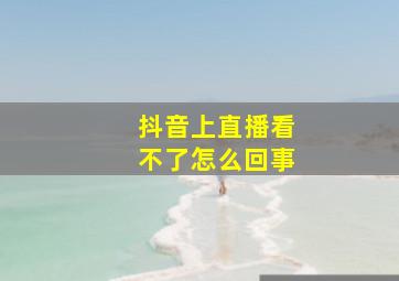 抖音上直播看不了怎么回事