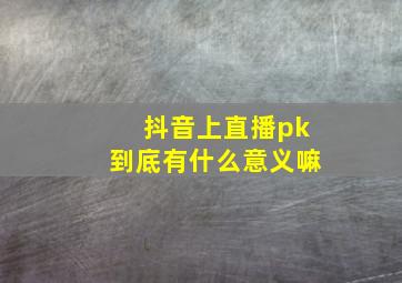 抖音上直播pk到底有什么意义嘛