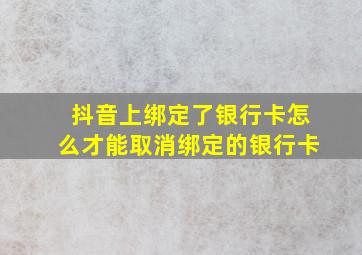 抖音上绑定了银行卡怎么才能取消绑定的银行卡