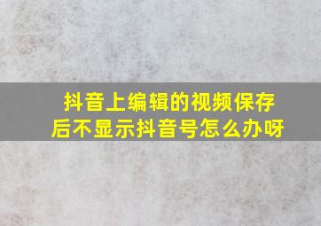 抖音上编辑的视频保存后不显示抖音号怎么办呀