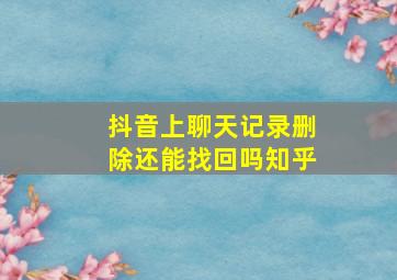 抖音上聊天记录删除还能找回吗知乎