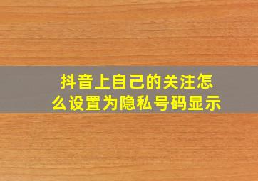 抖音上自己的关注怎么设置为隐私号码显示