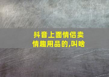 抖音上面情侣卖情趣用品的,叫啥