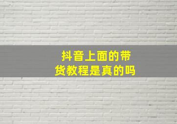 抖音上面的带货教程是真的吗