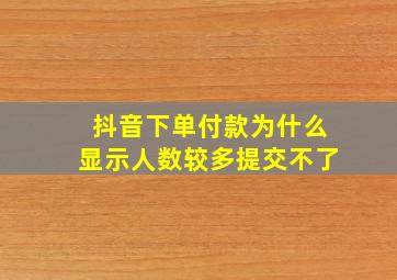 抖音下单付款为什么显示人数较多提交不了