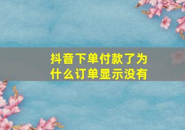 抖音下单付款了为什么订单显示没有