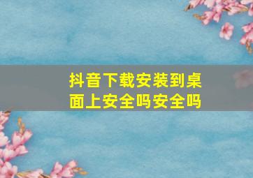 抖音下载安装到桌面上安全吗安全吗