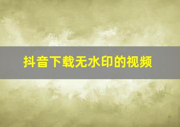 抖音下载无水印的视频