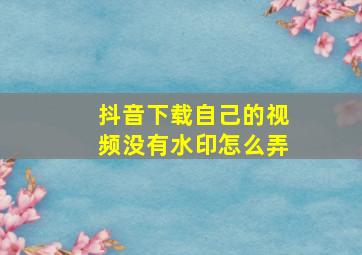 抖音下载自己的视频没有水印怎么弄