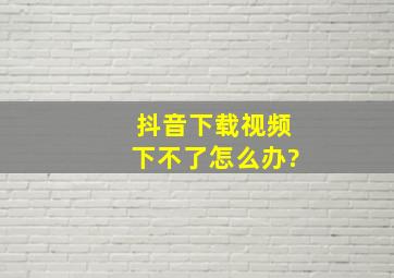 抖音下载视频下不了怎么办?