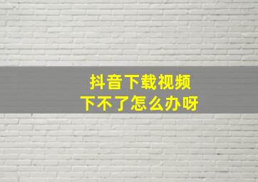 抖音下载视频下不了怎么办呀