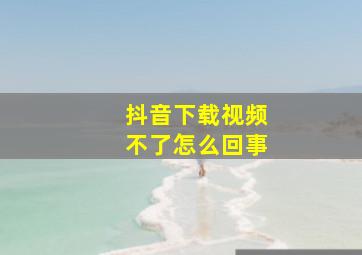 抖音下载视频不了怎么回事