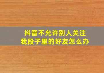 抖音不允许别人关注我段子里的好友怎么办