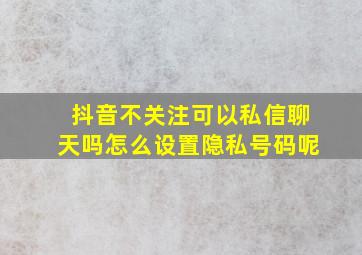 抖音不关注可以私信聊天吗怎么设置隐私号码呢