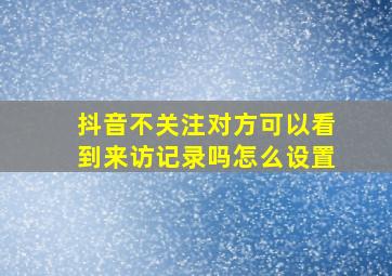 抖音不关注对方可以看到来访记录吗怎么设置