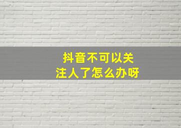 抖音不可以关注人了怎么办呀