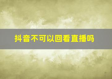 抖音不可以回看直播吗