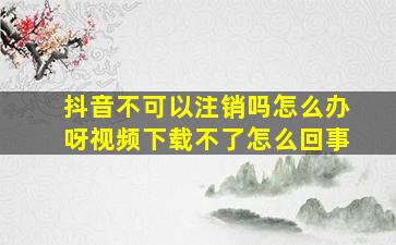 抖音不可以注销吗怎么办呀视频下载不了怎么回事