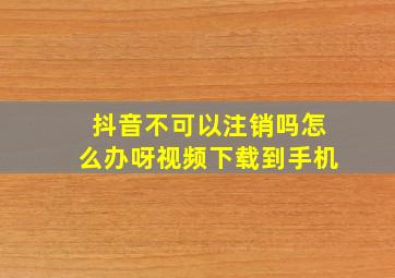 抖音不可以注销吗怎么办呀视频下载到手机