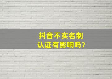 抖音不实名制认证有影响吗?