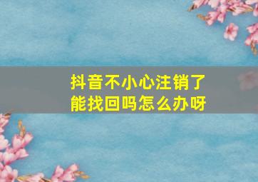 抖音不小心注销了能找回吗怎么办呀