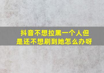 抖音不想拉黑一个人但是还不想刷到她怎么办呀