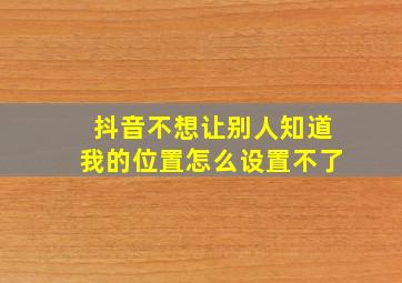 抖音不想让别人知道我的位置怎么设置不了