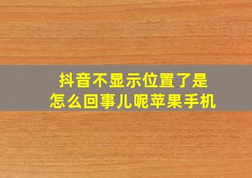 抖音不显示位置了是怎么回事儿呢苹果手机