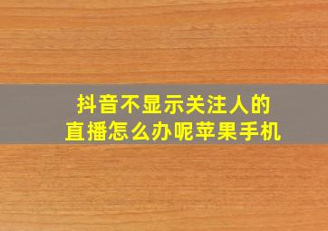 抖音不显示关注人的直播怎么办呢苹果手机