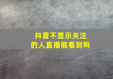 抖音不显示关注的人直播能看到吗