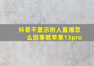 抖音不显示别人直播怎么回事呢苹果13pro