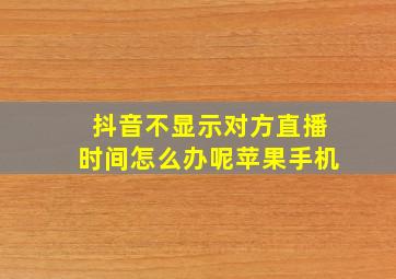 抖音不显示对方直播时间怎么办呢苹果手机