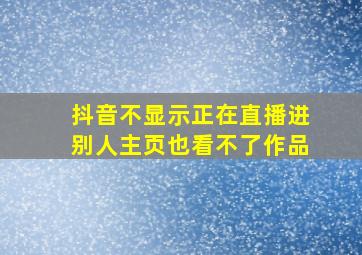 抖音不显示正在直播进别人主页也看不了作品