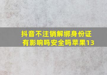 抖音不注销解绑身份证有影响吗安全吗苹果13