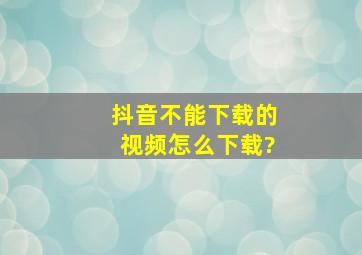 抖音不能下载的视频怎么下载?