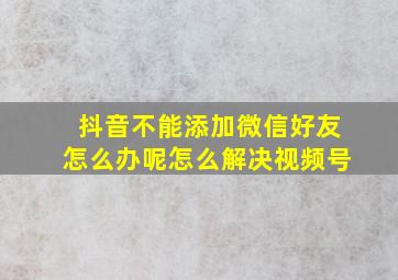 抖音不能添加微信好友怎么办呢怎么解决视频号