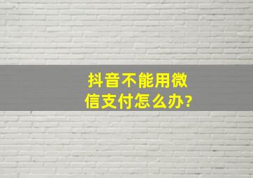 抖音不能用微信支付怎么办?