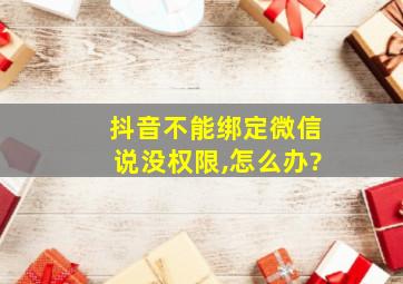 抖音不能绑定微信说没权限,怎么办?